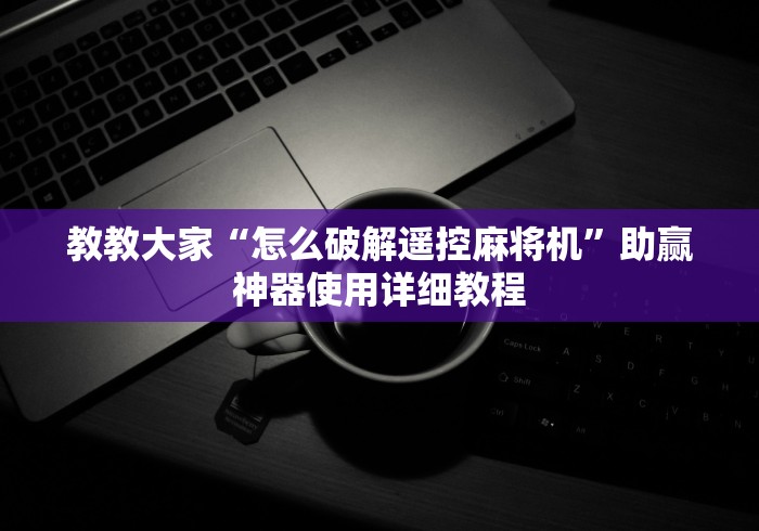 教教大家“怎么破解遥控麻将机”助赢神器使用详细教程 教教大家“怎么破解遥控麻将机”助赢神器使用详细教程