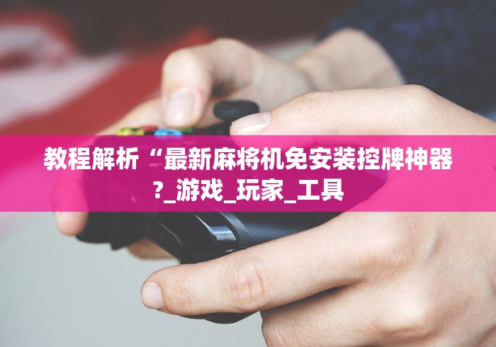 教程解析“最新麻将机免安装控牌神器?_游戏_玩家_工具 教程解析“最新麻将机免安装控牌神器?_游戏_玩家_工具