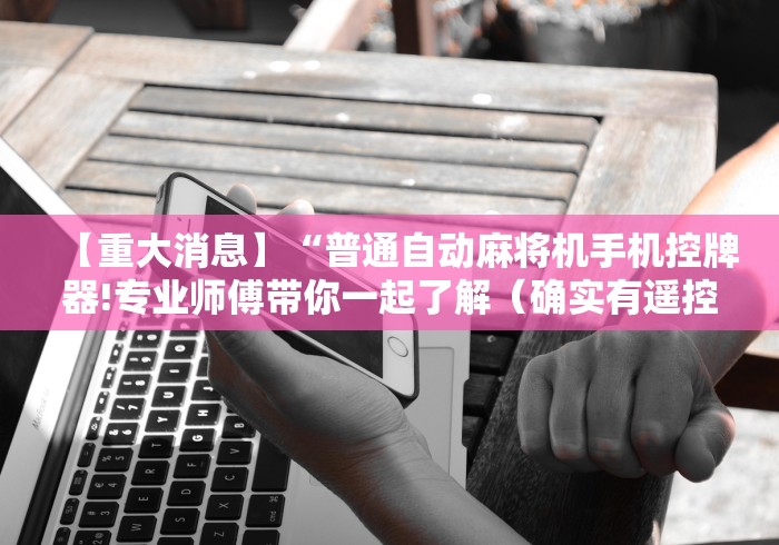 【重大消息】“普通自动麻将机手机控牌器!专业师傅带你一起了解(确实有遥控)-知乎 【重大消息】“普通自动麻将机手机控牌器!专业师傅带你一起了解(确实有遥控)-知乎