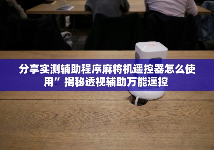 分享实测辅助程序麻将机遥控器怎么使用”揭秘透视辅助万能遥控 