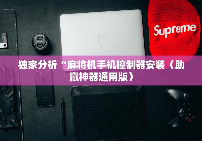 独家分析“麻将机手机控制器安装（助赢神器通用版）