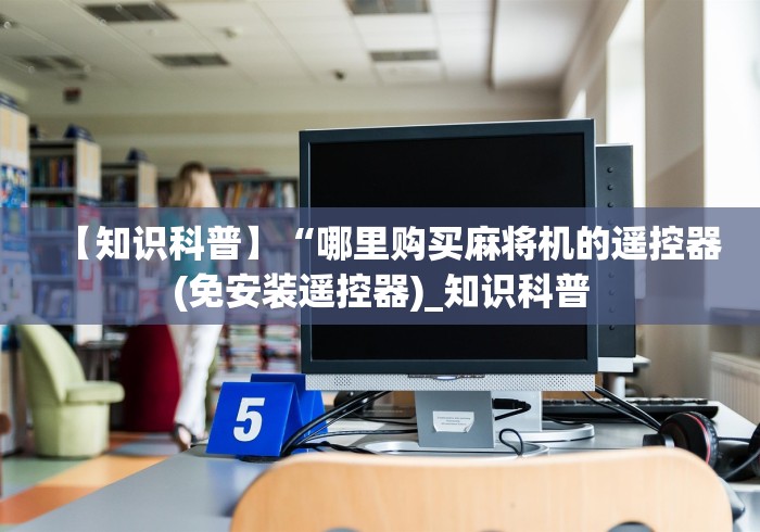 【知识科普】“哪里购买麻将机的遥控器(免安装遥控器)_知识科普 【知识科普】“哪里购买麻将机的遥控器(免安装遥控器)_知识科普