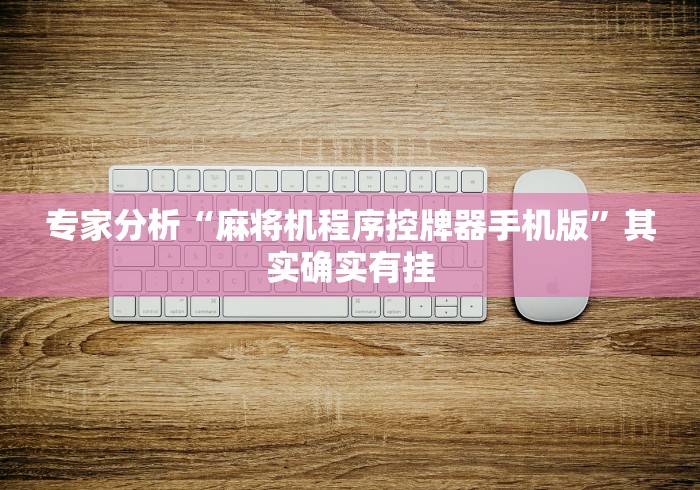 专家分析“麻将机程序控牌器手机版”其实确实有挂