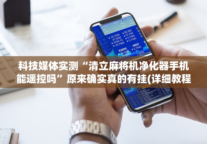 科技媒体实测“清立麻将机净化器手机能遥控吗”原来确实真的有挂(详细教程)