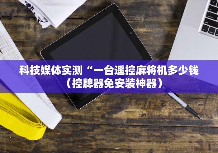 科技媒体实测“一台遥控麻将机多少钱（控牌器免安装神器）