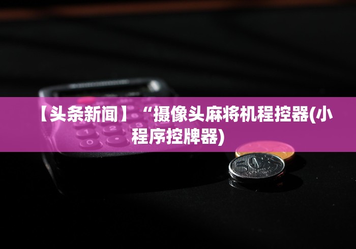 【头条新闻】“摄像头麻将机程控器(小程序控牌器)