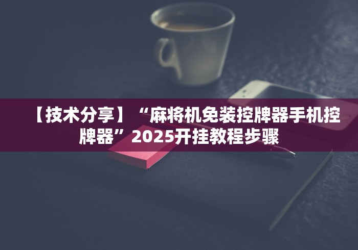 【技术分享】“麻将机免装控牌器手机控牌器”2025开挂教程步骤