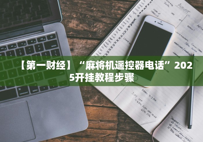 【第一财经】“麻将机遥控器电话”2025开挂教程步骤 【第一财经】“麻将机遥控器电话”2025开挂教程步骤