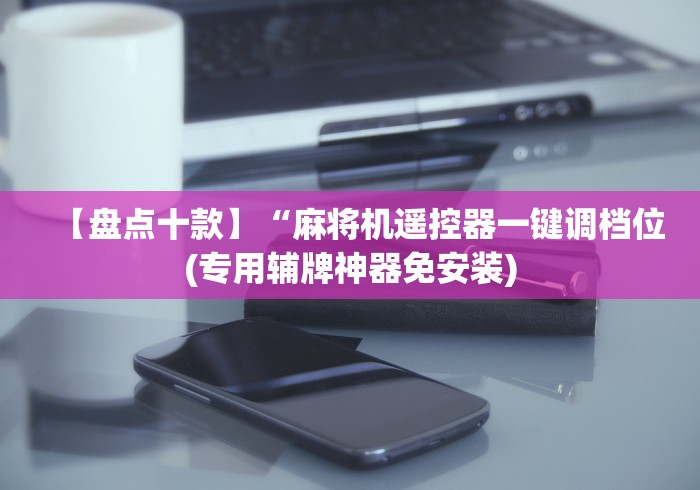 【盘点十款】“麻将机遥控器一键调档位(专用辅牌神器免安装)