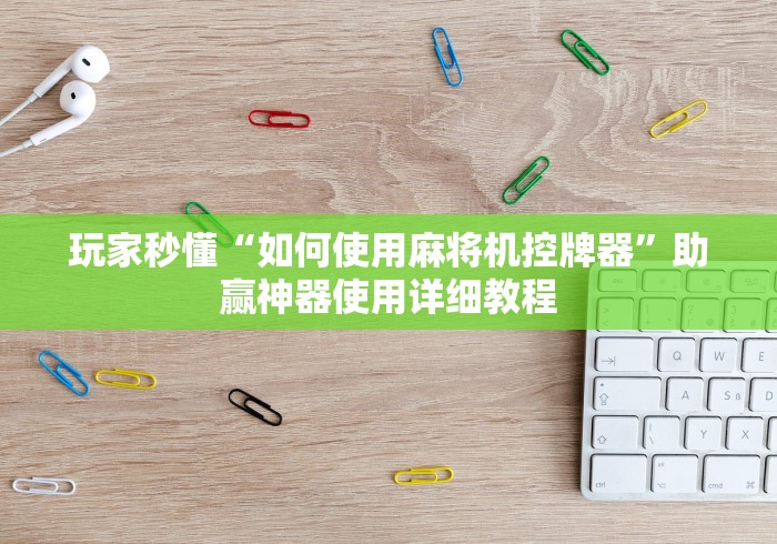 玩家秒懂“如何使用麻将机控牌器”助赢神器使用详细教程 玩家秒懂“如何使用麻将机控牌器”助赢神器使用详细教程