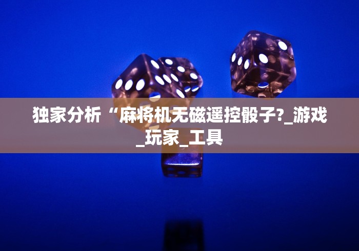 独家分析“麻将机无磁遥控骰子?_游戏_玩家_工具