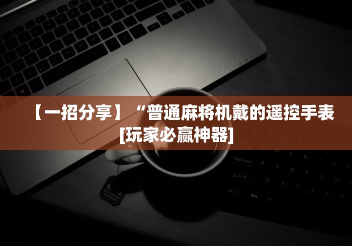 【一招分享】“普通麻将机戴的遥控手表[玩家必赢神器]