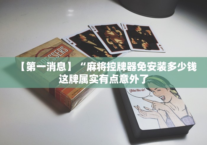 【第一消息】“麻将控牌器免安装多少钱这牌属实有点意外了