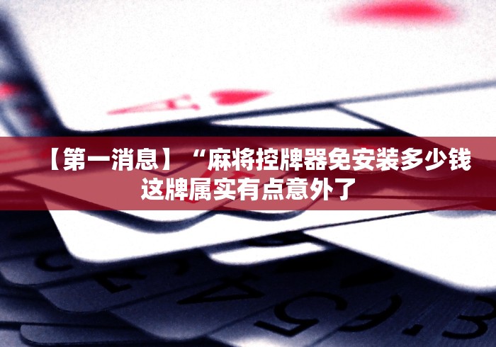 【第一消息】“麻将控牌器免安装多少钱这牌属实有点意外了