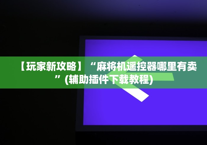 【玩家新攻略】“麻将机遥控器哪里有卖”(辅助插件下载教程) 【玩家新攻略】“麻将机遥控器哪里有卖”(辅助插件下载教程)