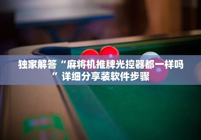 独家解答“麻将机推牌光控器都一样吗”详细分享装软件步骤