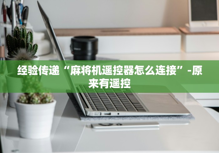 经验传递“麻将机遥控器怎么连接”-原来有遥控 经验传递“麻将机遥控器怎么连接”-原来有遥控