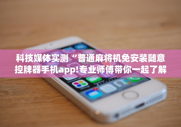科技媒体实测“普通麻将机免安装随意控牌器手机app!专业师傅带你一起了解（详细教程）-知乎