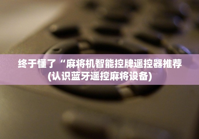 终于懂了“麻将机智能控牌遥控器推荐(认识蓝牙遥控麻将设备) 终于懂了“麻将机智能控牌遥控器推荐(认识蓝牙遥控麻将设备)