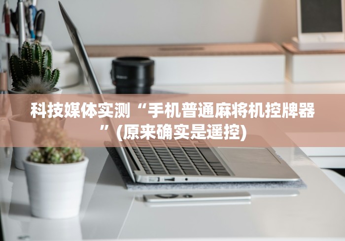 科技媒体实测“手机普通麻将机控牌器”(原来确实是遥控) 科技媒体实测“手机普通麻将机控牌器”(原来确实是遥控)