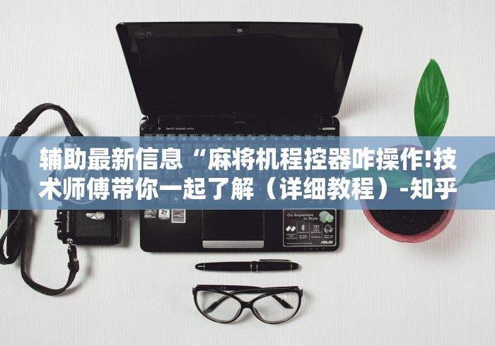 辅助最新信息“麻将机程控器咋操作!技术师傅带你一起了解（详细教程）-知乎