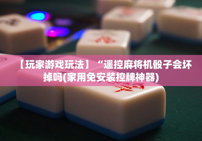 【玩家游戏玩法】“遥控麻将机骰子会坏掉吗(家用免安装控牌神器) 【玩家游戏玩法】“遥控麻将机骰子会坏掉吗(家用免安装控牌神器)