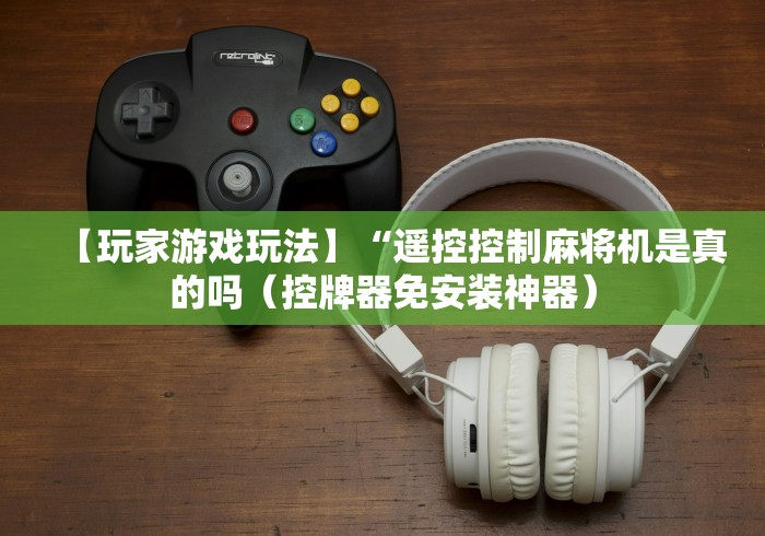 【玩家游戏玩法】“遥控控制麻将机是真的吗（控牌器免安装神器）