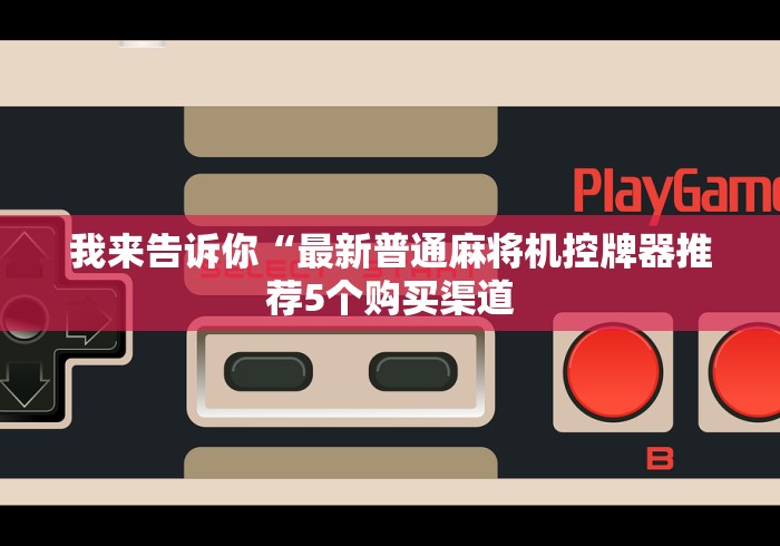 我来告诉你“最新普通麻将机控牌器推荐5个购买渠道