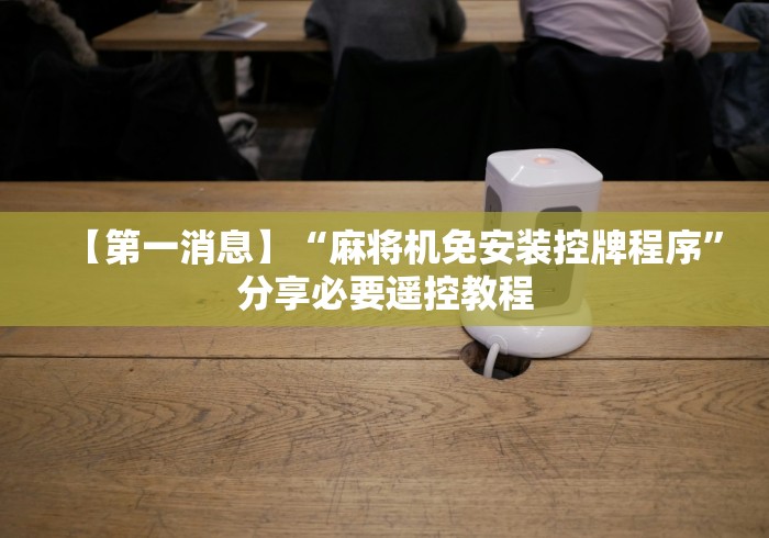 【第一消息】“麻将机免安装控牌程序”分享必要遥控教程 【第一消息】“麻将机免安装控牌程序”分享必要遥控教程