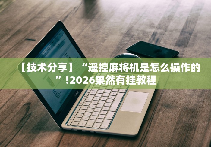 【技术分享】“遥控麻将机是怎么操作的”!2026果然有挂教程 【技术分享】“遥控麻将机是怎么操作的”!2026果然有挂教程