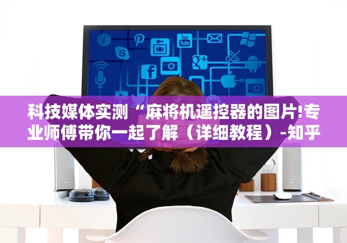 科技媒体实测“麻将机遥控器的图片!专业师傅带你一起了解(详细教程)-知乎 科技媒体实测“麻将机遥控器的图片!专业师傅带你一起了解(详细教程)-知乎