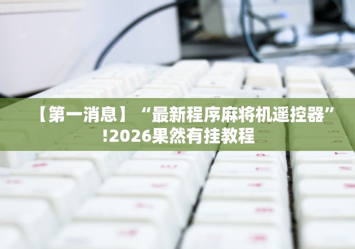 【第一消息】“最新程序麻将机遥控器”!2026果然有挂教程