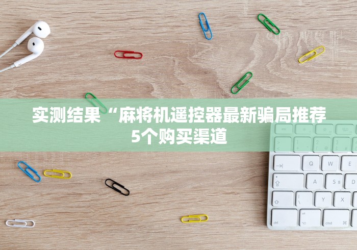 实测结果“麻将机遥控器最新骗局推荐5个购买渠道 实测结果“麻将机遥控器最新骗局推荐5个购买渠道