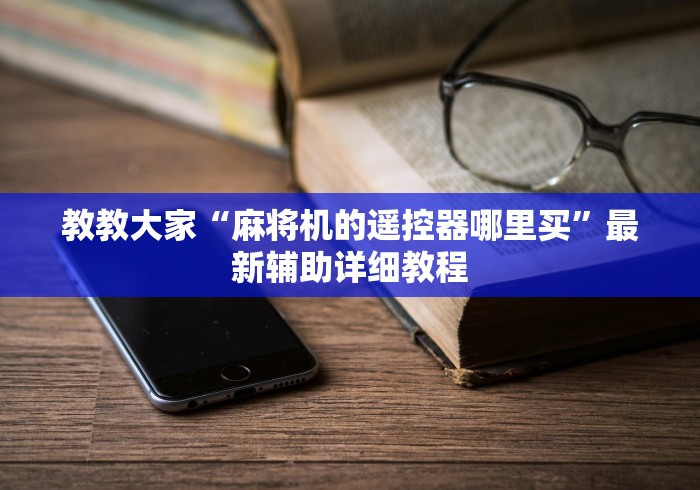 教教大家“麻将机的遥控器哪里买”最新辅助详细教程 教教大家“麻将机的遥控器哪里买”最新辅助详细教程