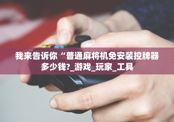 我来告诉你“普通麻将机免安装控牌器多少钱?_游戏_玩家_工具