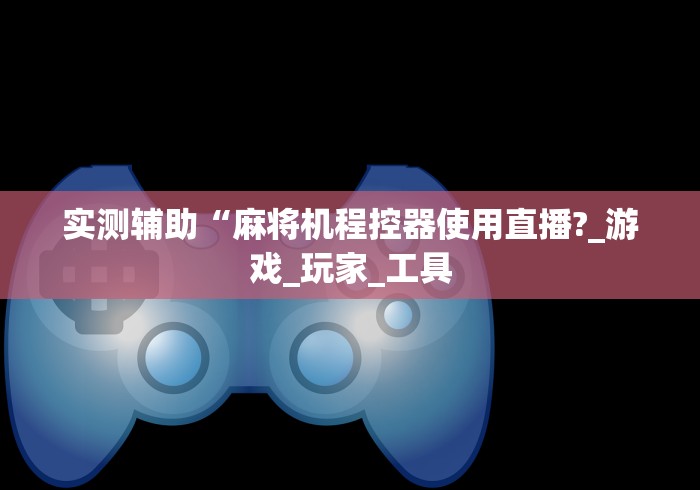 实测辅助“麻将机程控器使用直播?_游戏_玩家_工具
