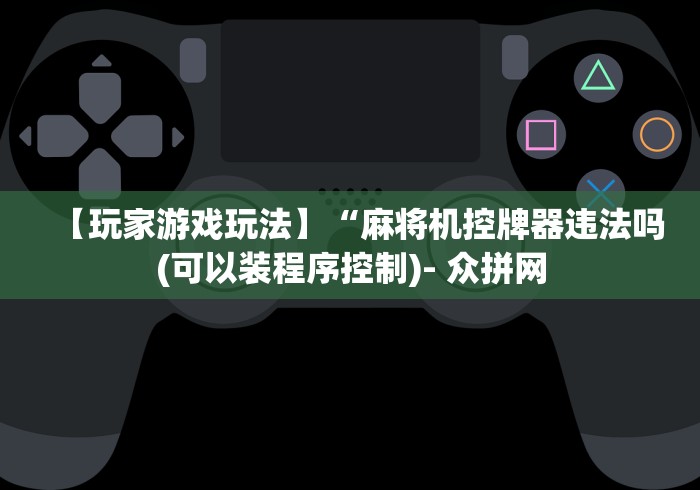 【玩家游戏玩法】“麻将机控牌器违法吗(可以装程序控制)- 众拼网