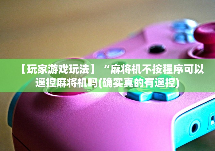 【玩家游戏玩法】“麻将机不按程序可以遥控麻将机吗(确实真的有遥控)