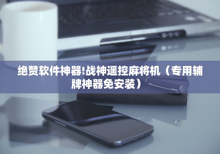 绝赞软件神器!战神遥控麻将机(专用辅牌神器免安装) 绝赞软件神器!战神遥控麻将机(专用辅牌神器免安装)