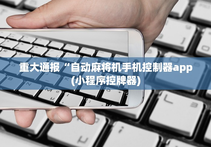 重大通报“自动麻将机手机控制器app(小程序控牌器)