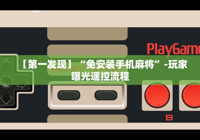 【第一发现】“免安装手机麻将”-玩家曝光遥控流程 【第一发现】“免安装手机麻将”-玩家曝光遥控流程