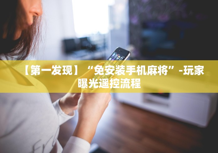 【第一发现】“免安装手机麻将”-玩家曝光遥控流程 【第一发现】“免安装手机麻将”-玩家曝光遥控流程