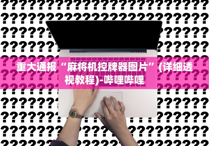 重大通报“麻将机控牌器图片”(详细透视教程)-哔哩哔哩 重大通报“麻将机控牌器图片”(详细透视教程)-哔哩哔哩