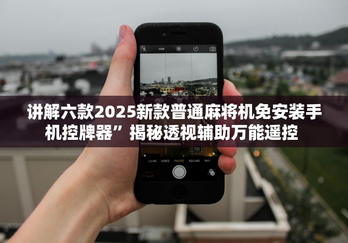 讲解六款2025新款普通麻将机免安装手机控牌器”揭秘透视辅助万能遥控 讲解六款2025新款普通麻将机免安装手机控牌器”揭秘透视辅助万能遥控