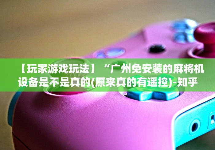 【玩家游戏玩法】“广州免安装的麻将机设备是不是真的(原来真的有遥控)-知乎