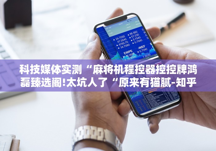 科技媒体实测“麻将机程控器控控牌鸿磊臻选阁!太坑人了“原来有猫腻-知乎 科技媒体实测“麻将机程控器控控牌鸿磊臻选阁!太坑人了“原来有猫腻-知乎