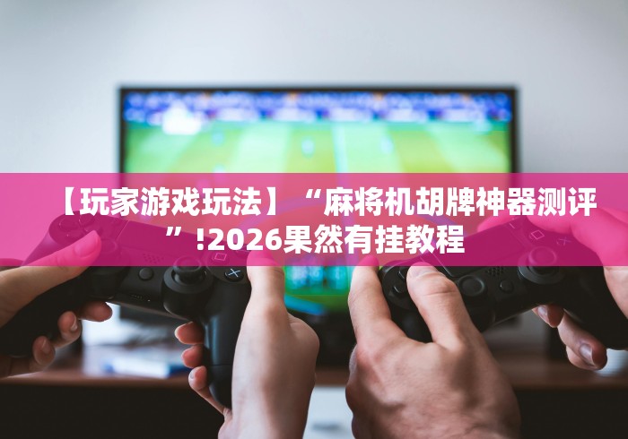 【玩家游戏玩法】“麻将机胡牌神器测评”!2026果然有挂教程 【玩家游戏玩法】“麻将机胡牌神器测评”!2026果然有挂教程