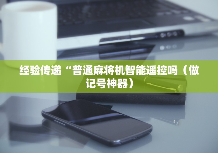 经验传递“普通麻将机智能遥控吗(做记号神器) 经验传递“普通麻将机智能遥控吗(做记号神器)
