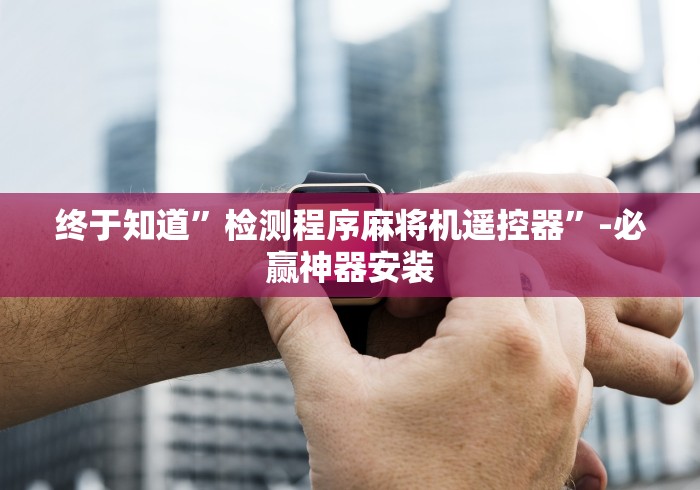 终于知道”检测程序麻将机遥控器”-必赢神器安装 终于知道”检测程序麻将机遥控器”-必赢神器安装