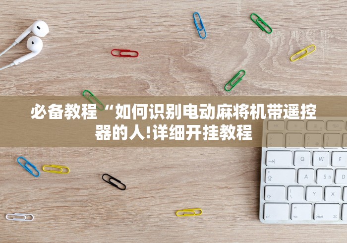 必备教程“如何识别电动麻将机带遥控器的人!详细开挂教程 必备教程“如何识别电动麻将机带遥控器的人!详细开挂教程